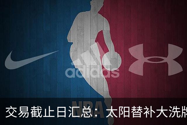 交易截止日汇总：太阳替补大洗牌 尼克斯大赚