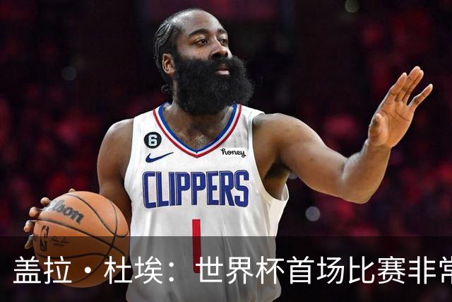 盖拉·杜埃：世界杯首场比赛非常重要，科特迪瓦要尽可能走得更远