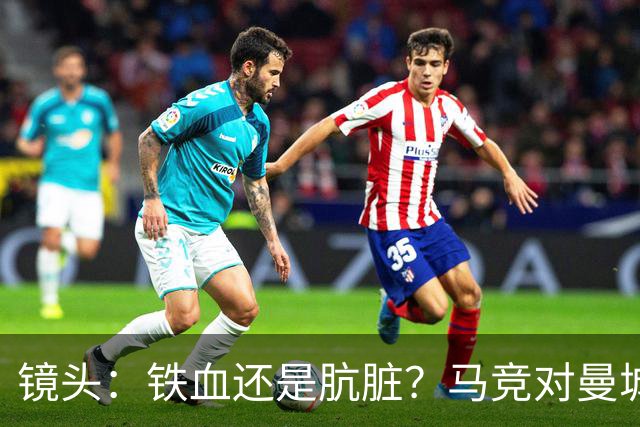 镜头：铁血还是肮脏？马竞对曼城争议动作层出不穷